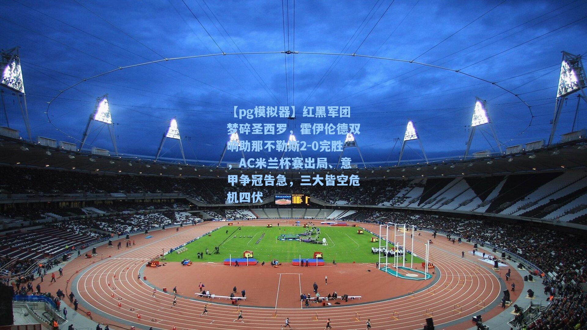 红黑军团梦碎圣西罗，霍伊伦德双响助那不勒斯2-0完胜，AC米兰杯赛出局、意甲争冠告急，三大皆空危机四伏