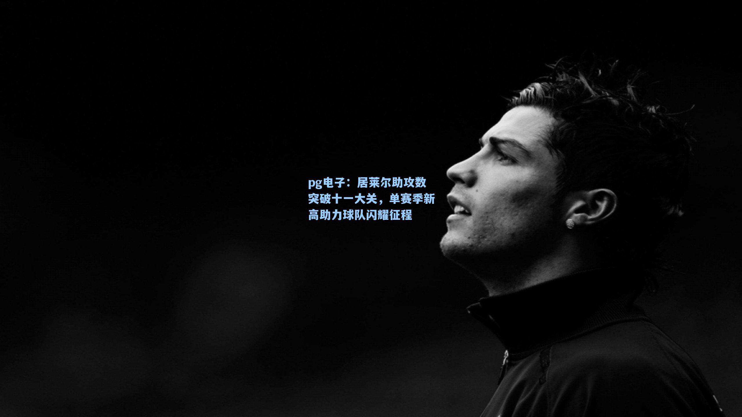 居莱尔助攻数突破十一大关，单赛季新高助力球队闪耀征程