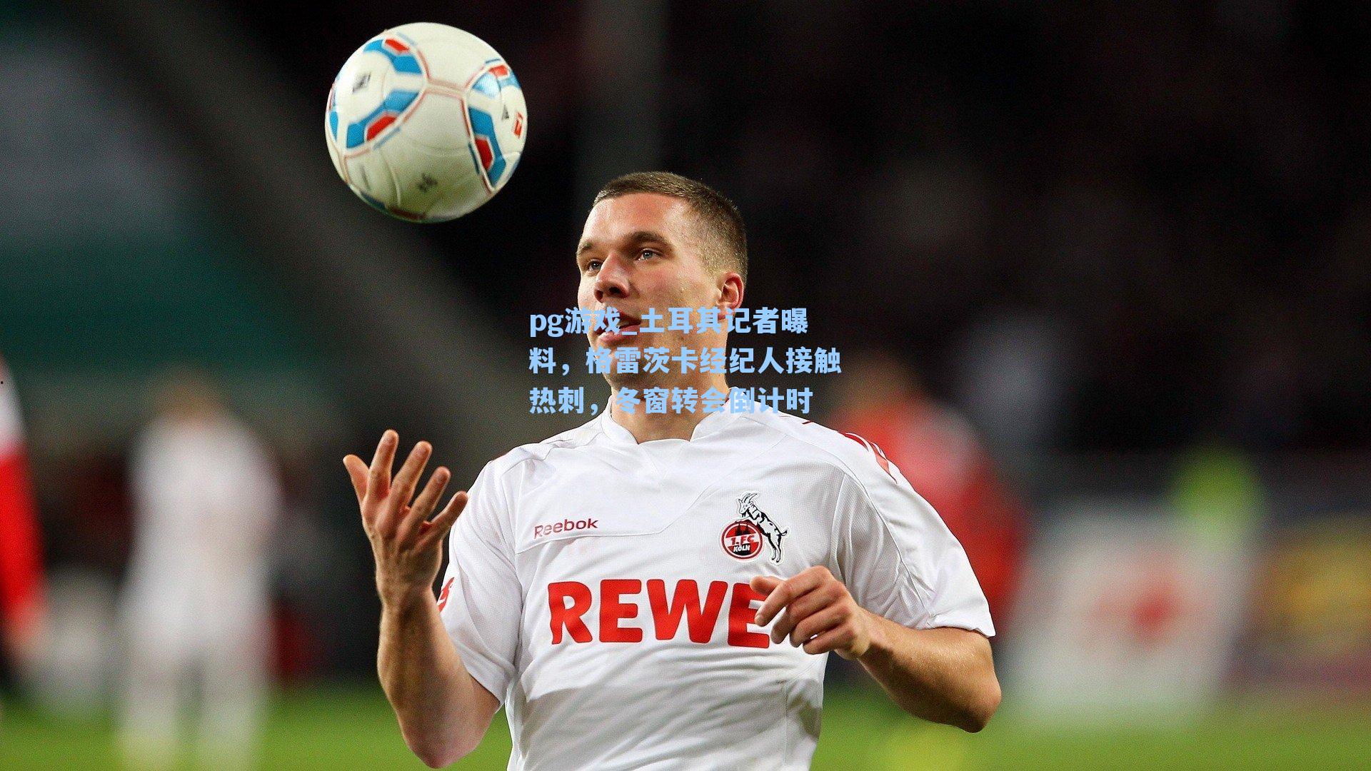 土耳其记者曝料,格雷茨卡经纪人接触热刺,冬窗转会倒计时