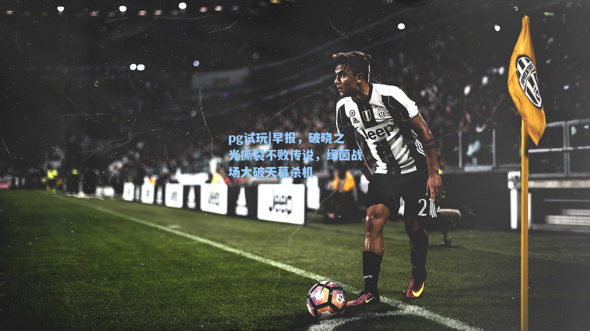早报,破晓之光撕裂不败传说,绿茵战场大破天幕杀机