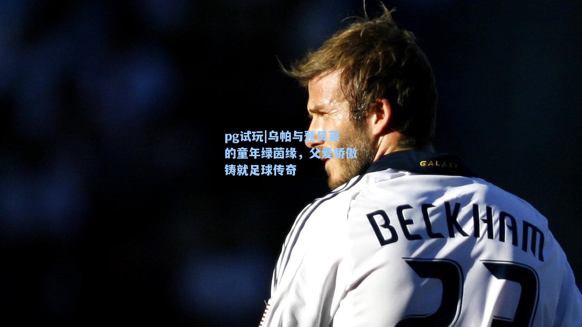 乌帕与登贝莱的童年绿茵缘,父爱骄傲铸就足球传奇