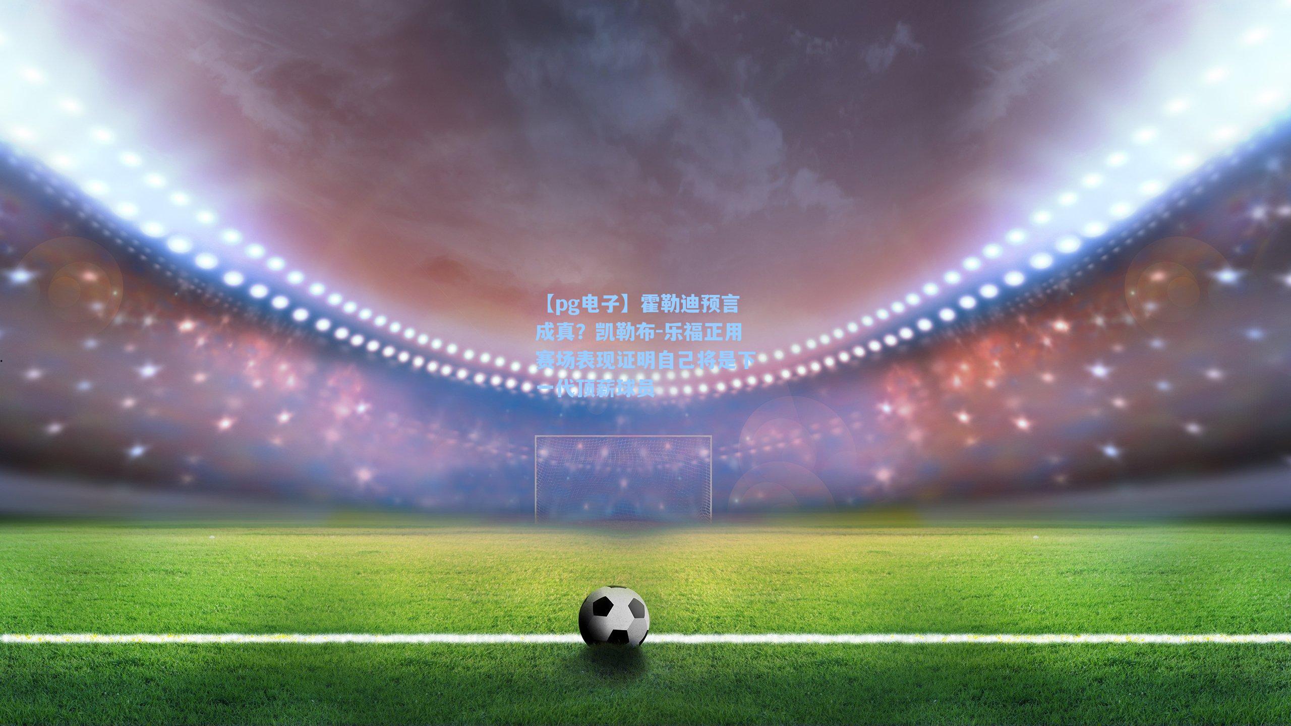 霍勒迪预言成真?凯勒布-乐福正用赛场表现证明自己将是下一代顶薪球员