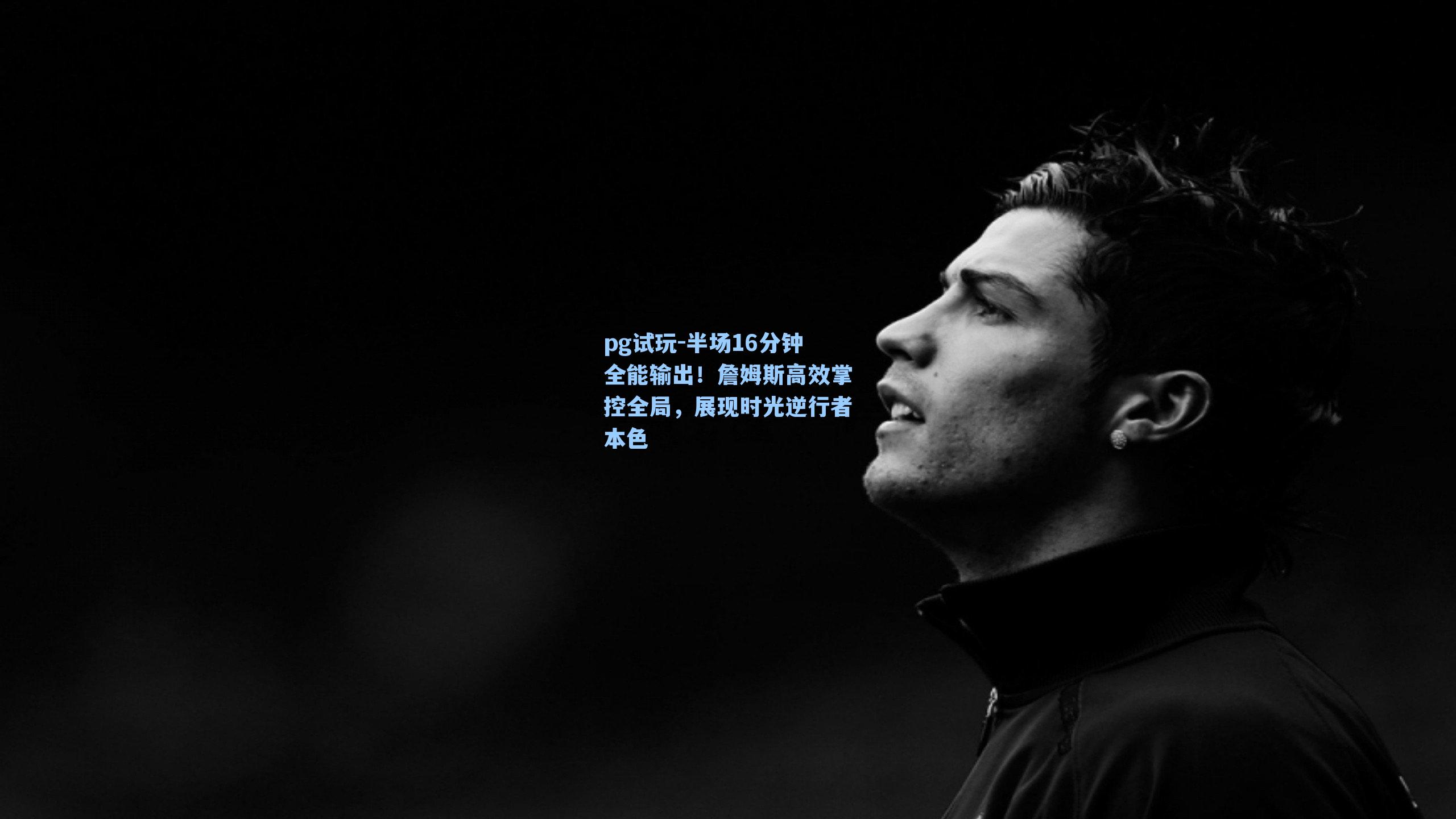 半场16分钟全能输出!詹姆斯高效掌控全局,展现时光逆行者本色