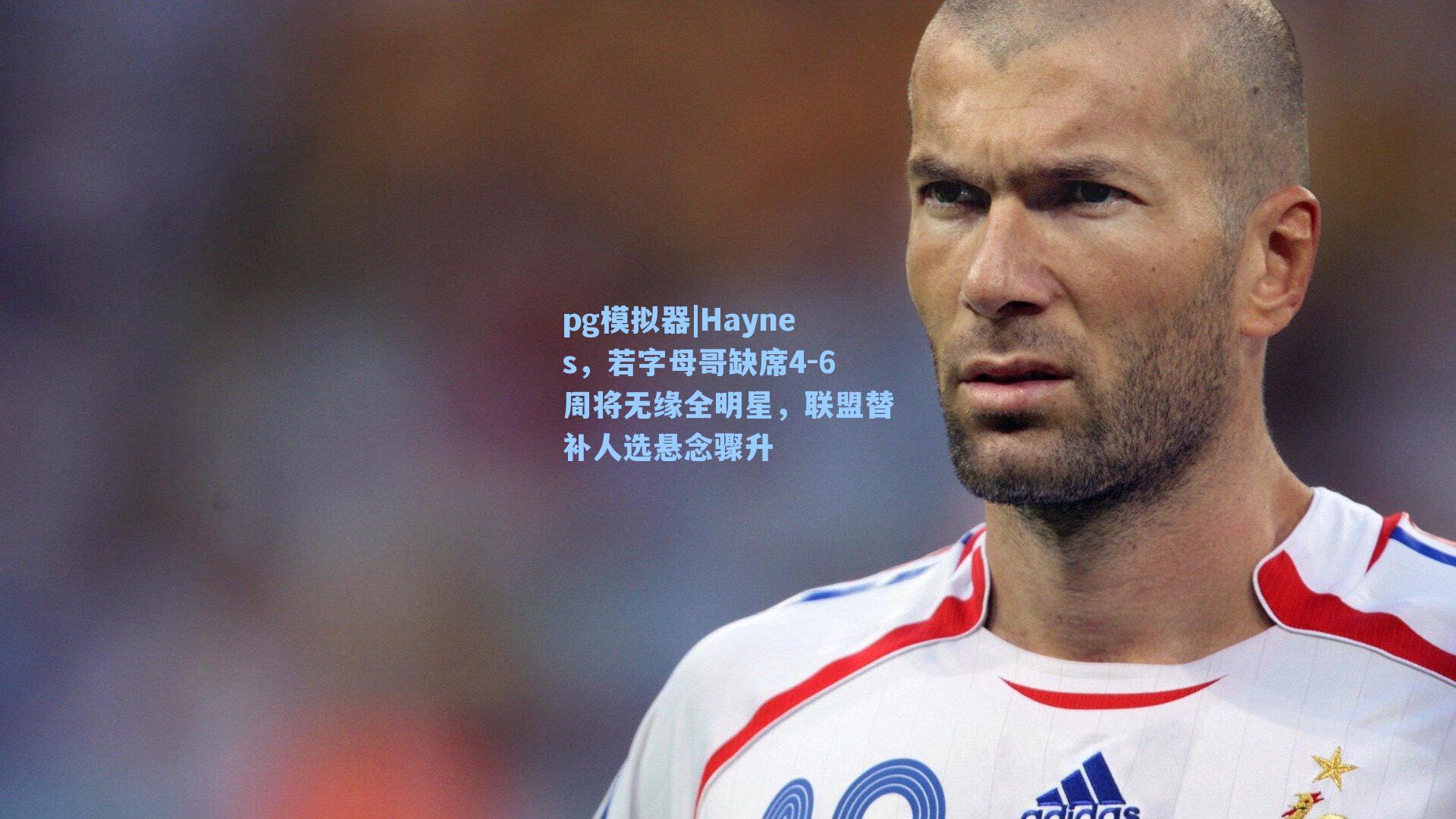 Haynes,若字母哥缺席4-6周将无缘全明星,联盟替补人选悬念骤升