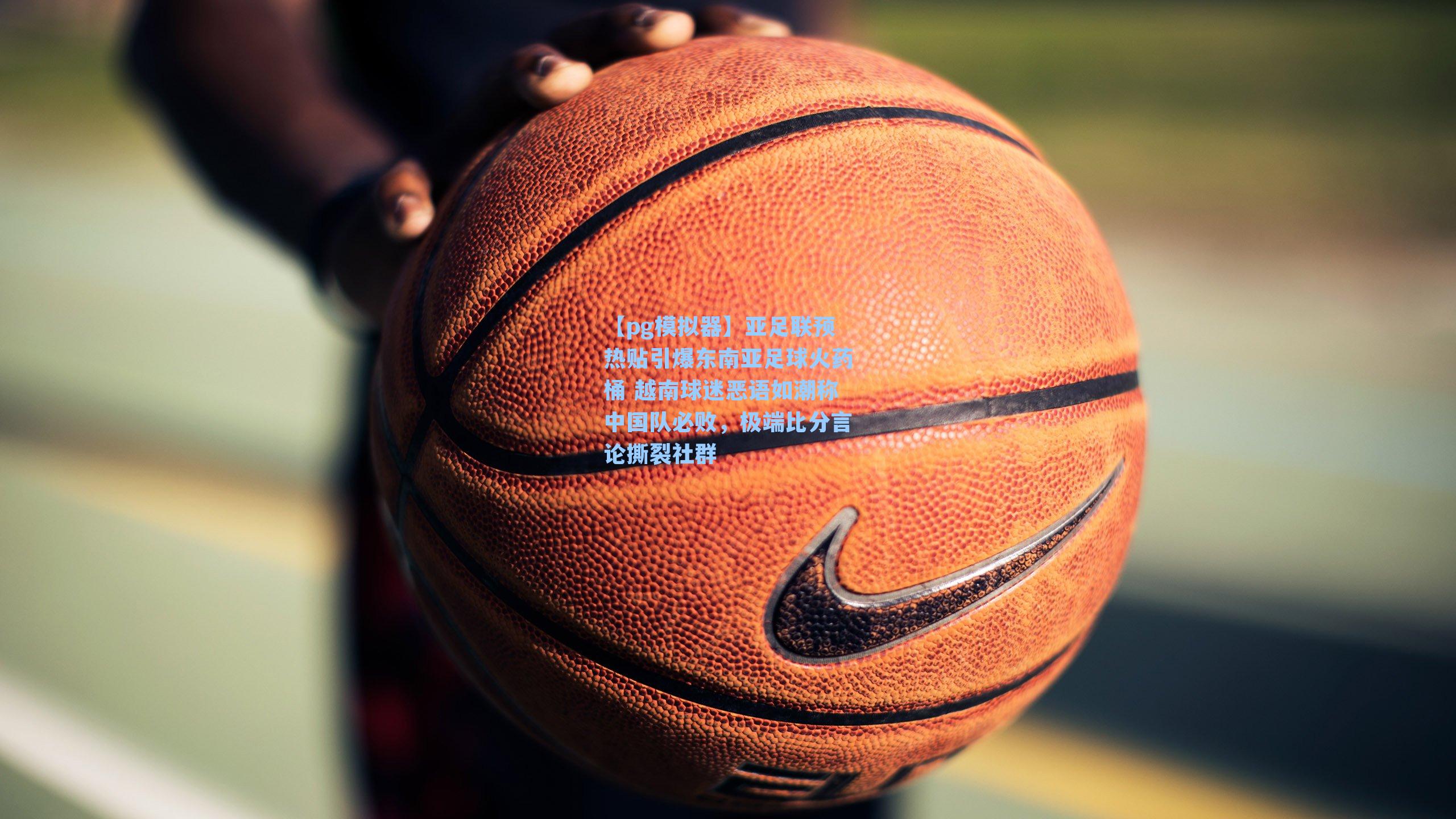 亚足联预热贴引爆东南亚足球火药桶 越南球迷恶语如潮称中国队必败，极端比分言论撕裂社群