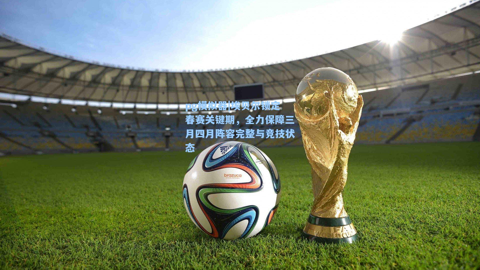 埃贝尔锁定春赛关键期,全力保障三月四月阵容完整与竞技状态