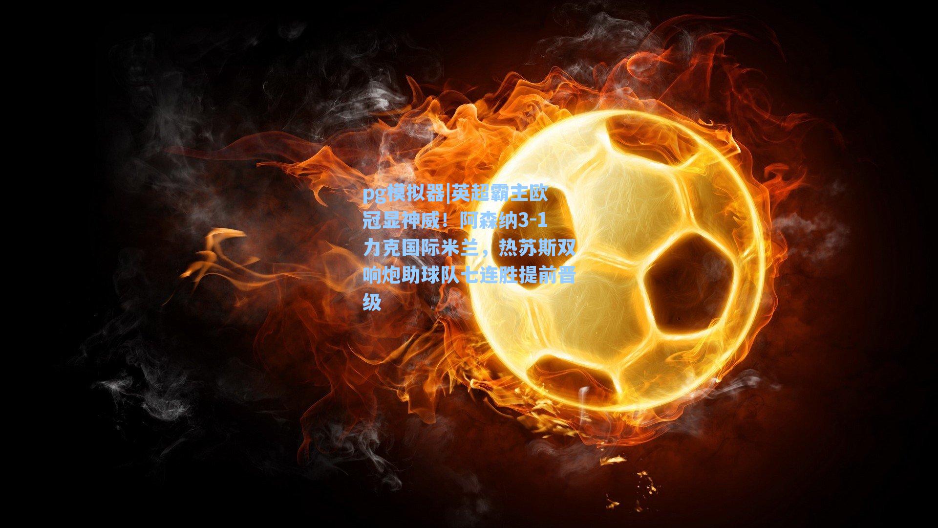 英超霸主欧冠显神威!阿森纳3-1力克国际米兰,热苏斯双响炮助球队七连胜提前晋级